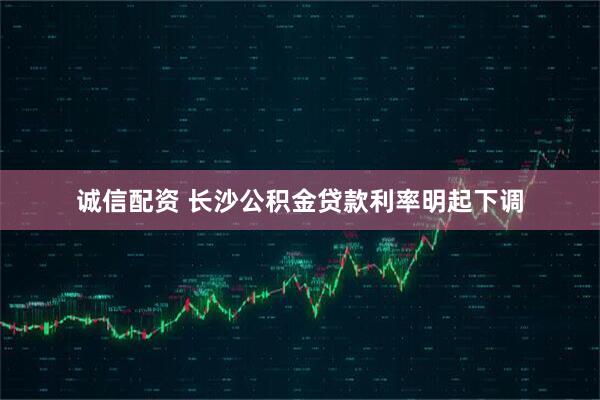 诚信配资 长沙公积金贷款利率明起下调