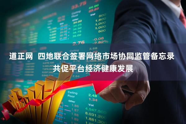 道正网  四地联合签署网络市场协同监管备忘录 共促平台经济健康发展