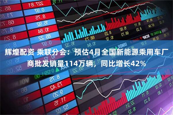 辉煌配资 乘联分会：预估4月全国新能源乘用车厂商批发销量114万辆，同比增长42%