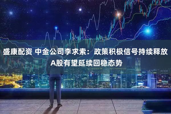 盛康配资 中金公司李求索：政策积极信号持续释放 A股有望延续回稳态势