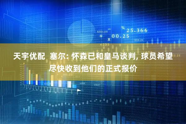 天宇优配  塞尔: 怀森已和皇马谈判, 球员希望尽快收到他们的正式报价