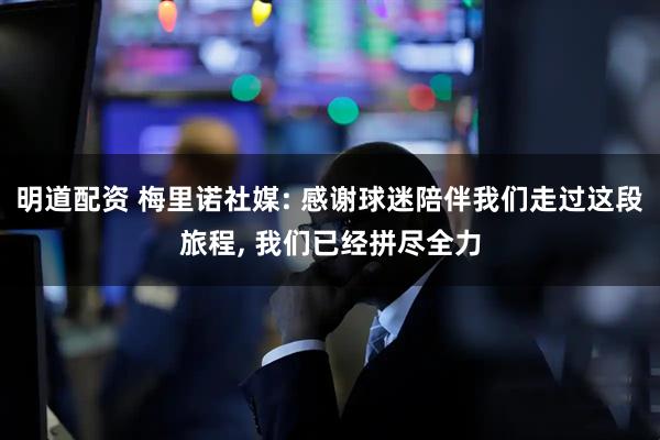 明道配资 梅里诺社媒: 感谢球迷陪伴我们走过这段旅程, 我们已经拼尽全力