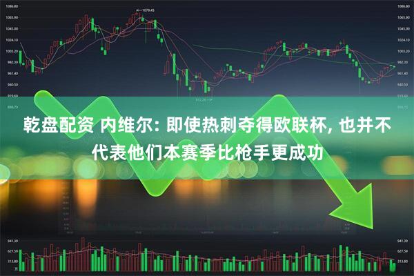 乾盘配资 内维尔: 即使热刺夺得欧联杯, 也并不代表他们本赛季比枪手更成功