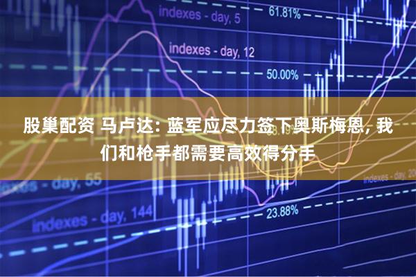 股巢配资 马卢达: 蓝军应尽力签下奥斯梅恩, 我们和枪手都需要高效得分手