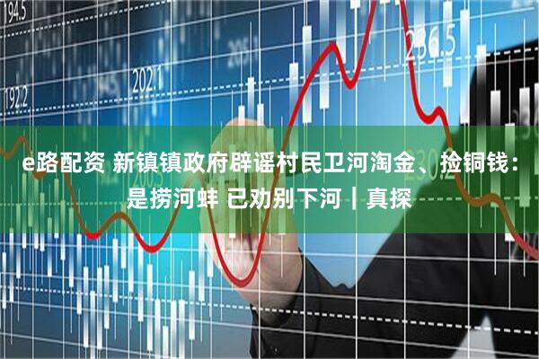 e路配资 新镇镇政府辟谣村民卫河淘金、捡铜钱：是捞河蚌 已劝别下河｜真探