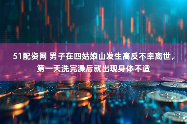 51配资网 男子在四姑娘山发生高反不幸离世，第一天洗完澡后就出现身体不适