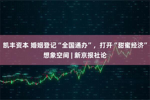 凯丰资本 婚姻登记“全国通办”，打开“甜蜜经济”想象空间 | 新京报社论