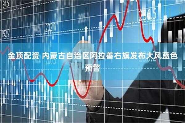 金顶配资 内蒙古自治区阿拉善右旗发布大风蓝色预警