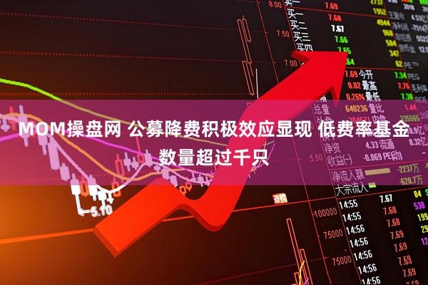 MOM操盘网 公募降费积极效应显现 低费率基金数量超过千只