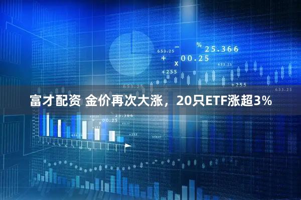 富才配资 金价再次大涨，20只ETF涨超3%
