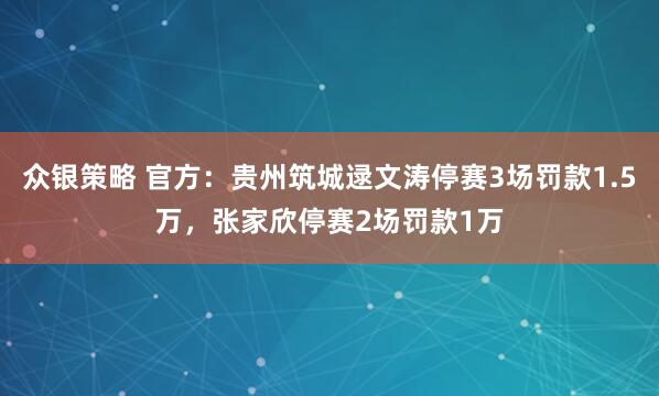 众银策略 官方：贵州筑城逯文涛停赛3场罚款1.5万，张家欣停赛2场罚款1万