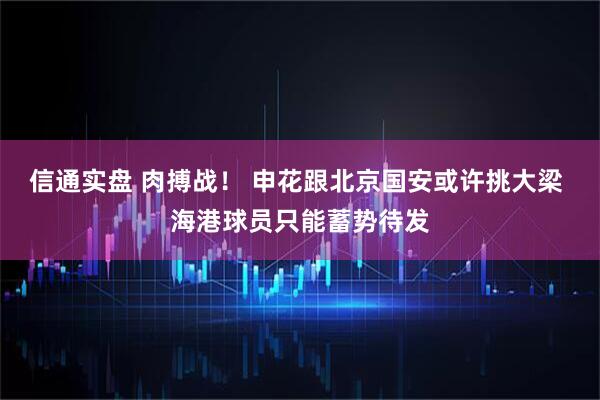 信通实盘 肉搏战！ 申花跟北京国安或许挑大梁 海港球员只能蓄势待发