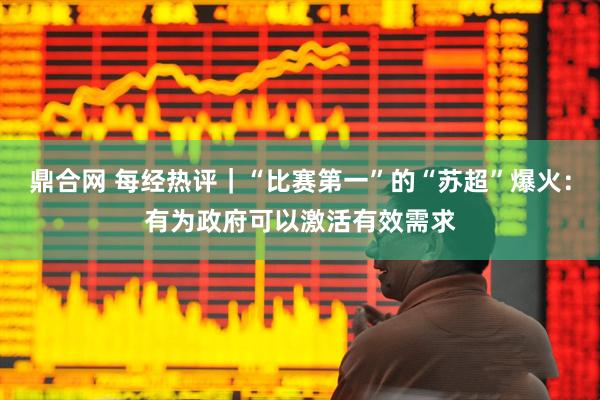 鼎合网 每经热评｜“比赛第一”的“苏超”爆火：有为政府可以激活有效需求