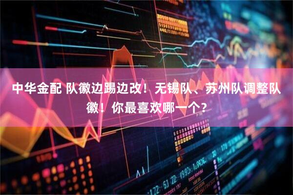中华金配 队徽边踢边改！无锡队、苏州队调整队徽！你最喜欢哪一个？