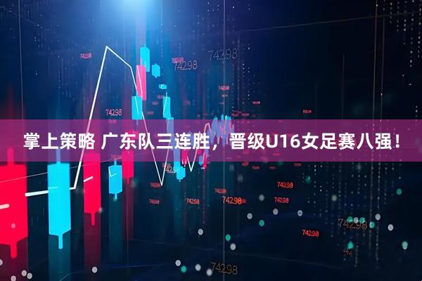 掌上策略 广东队三连胜，晋级U16女足赛八强！