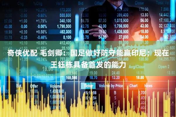 奇侠优配 毛剑卿：国足做好防守能赢印尼；现在王钰栋具备首发的能力