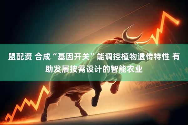 盟配资 合成“基因开关”能调控植物遗传特性 有助发展按需设计的智能农业