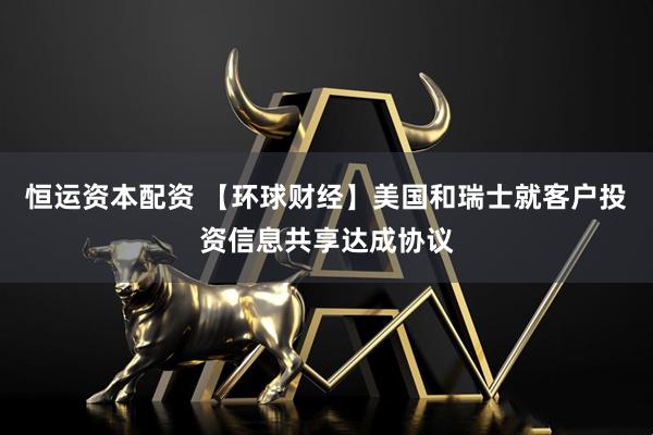 恒运资本配资 【环球财经】美国和瑞士就客户投资信息共享达成协议
