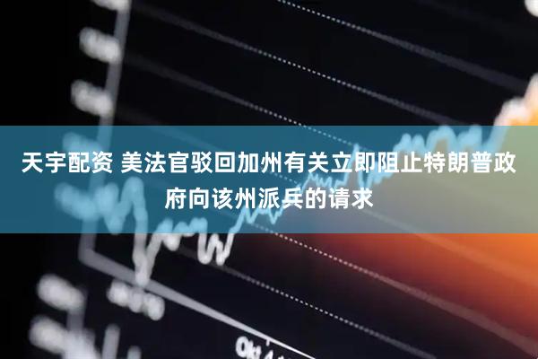 天宇配资 美法官驳回加州有关立即阻止特朗普政府向该州派兵的请求