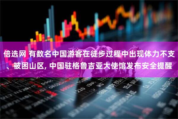 倍选网 有数名中国游客在徒步过程中出现体力不支、被困山区, 中国驻格鲁吉亚大使馆发布安全提醒
