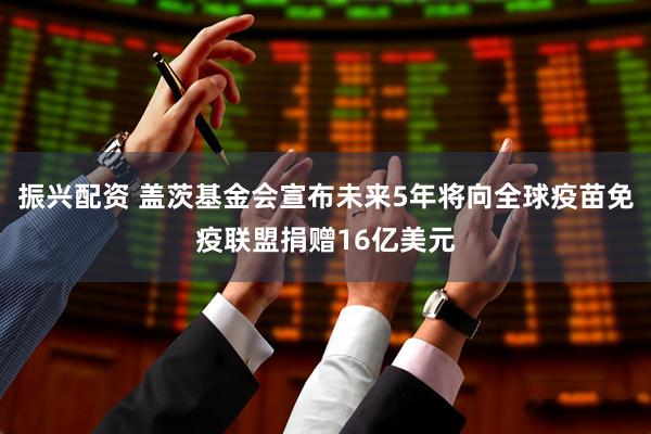 振兴配资 盖茨基金会宣布未来5年将向全球疫苗免疫联盟捐赠16亿美元