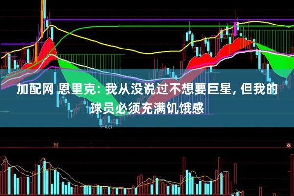 加配网 恩里克: 我从没说过不想要巨星, 但我的球员必须充满饥饿感