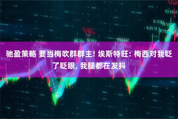 驰盈策略 要当梅吹群群主! 埃斯特旺: 梅西对我眨了眨眼, 我腿都在发抖