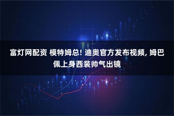 富灯网配资 模特姆总! 迪奥官方发布视频, 姆巴佩上身西装帅气出镜