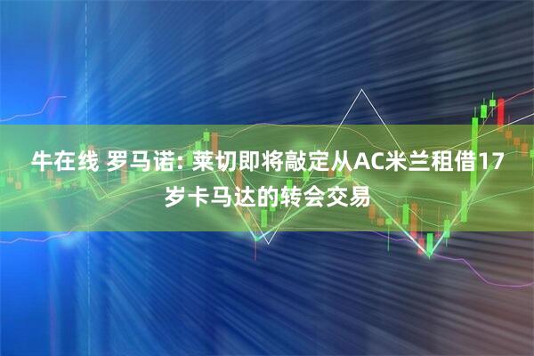 牛在线 罗马诺: 莱切即将敲定从AC米兰租借17岁卡马达的转会交易