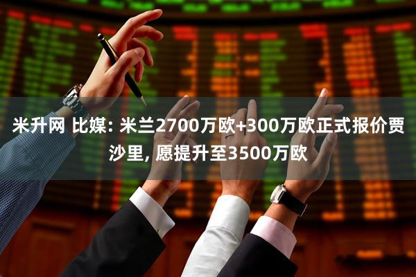 米升网 比媒: 米兰2700万欧+300万欧正式报价贾沙里, 愿提升至3500万欧