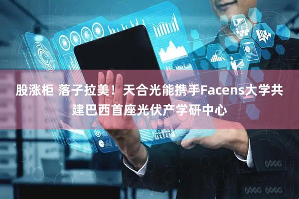 股涨柜 落子拉美！天合光能携手Facens大学共建巴西首座光伏产学研中心