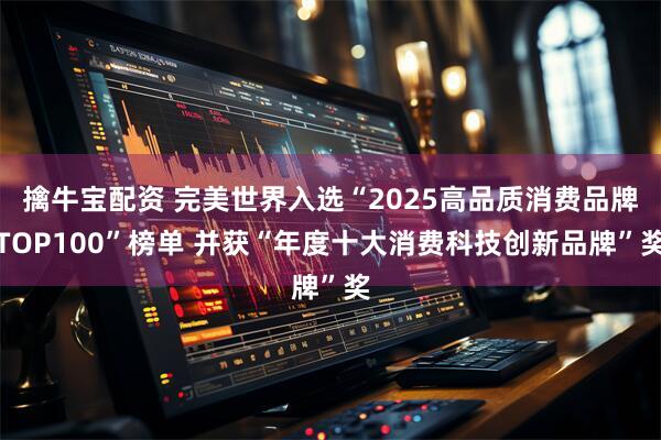 擒牛宝配资 完美世界入选“2025高品质消费品牌TOP100”榜单 并获“年度十大消费科技创新品牌”奖