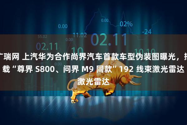 广瑞网 上汽华为合作尚界汽车首款车型伪装图曝光，搭载“尊界 S800、问界 M9 同款”192 线束激光雷达