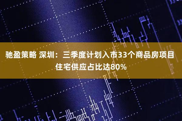 驰盈策略 深圳：三季度计划入市33个商品房项目 住宅供应占比达80%