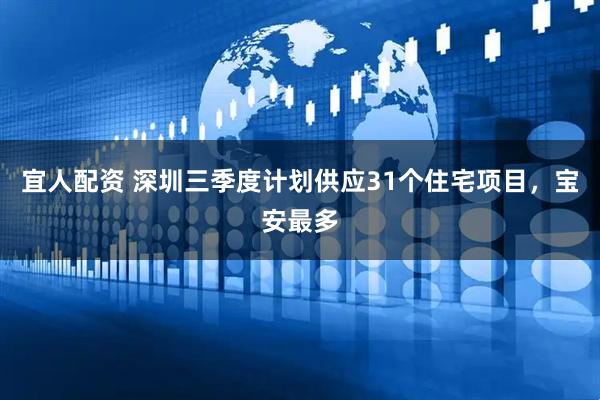 宜人配资 深圳三季度计划供应31个住宅项目，宝安最多