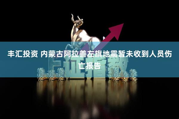 丰汇投资 内蒙古阿拉善左旗地震暂未收到人员伤亡报告
