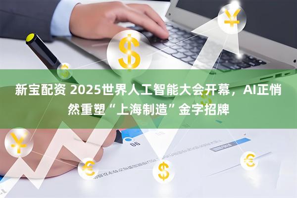 新宝配资 2025世界人工智能大会开幕，AI正悄然重塑“上海制造”金字招牌