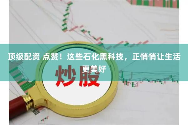 顶级配资 点赞！这些石化黑科技，正悄悄让生活更美好