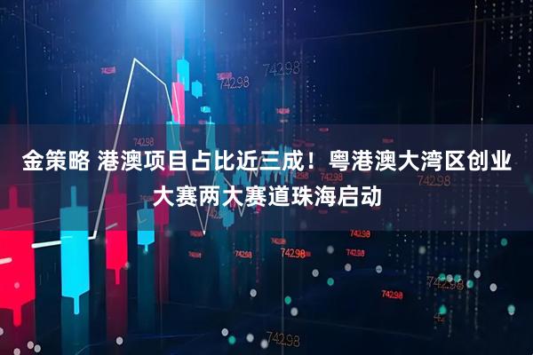 金策略 港澳项目占比近三成！粤港澳大湾区创业大赛两大赛道珠海启动