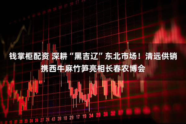 钱掌柜配资 深耕“黑吉辽”东北市场！清远供销携西牛麻竹笋亮相长春农博会
