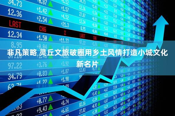 非凡策略 灵丘文旅破圈用乡土风情打造小城文化新名片