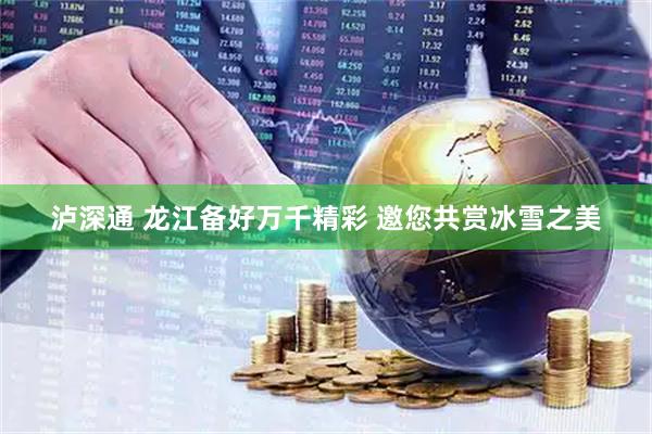 泸深通 龙江备好万千精彩 邀您共赏冰雪之美