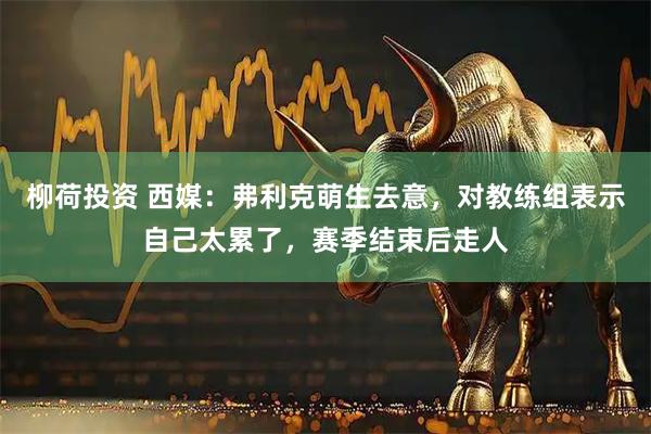 柳荷投资 西媒：弗利克萌生去意，对教练组表示自己太累了，赛季结束后走人