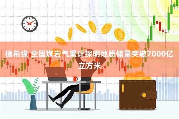 捷希缘 全国煤岩气累计探明地质储量突破7000亿立方米