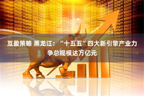 互盈策略 黑龙江：“十五五”四大新引擎产业力争总规模达万亿元