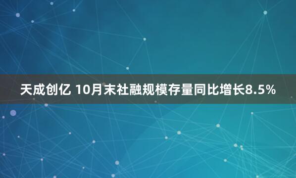 天成创亿 10月末社融规模存量同比增长8.5%
