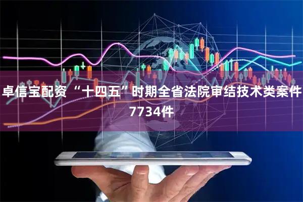 卓信宝配资 “十四五”时期全省法院审结技术类案件7734件