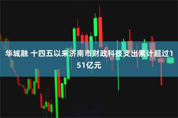 华城融 十四五以来济南市财政科技支出累计超过151亿元