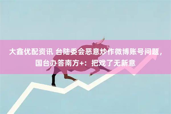 大鑫优配资讯 台陆委会恶意炒作微博账号问题，国台办答南方+：把戏了无新意