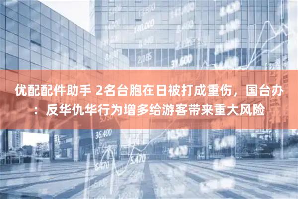 优配配件助手 2名台胞在日被打成重伤，国台办：反华仇华行为增多给游客带来重大风险